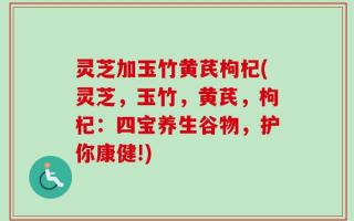 灵芝加玉竹黄芪枸杞(灵芝，玉竹，黄芪，枸杞：四宝养生谷物，护你康健!)