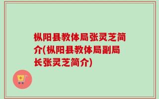 枞阳县教体局张灵芝简介(枞阳县教体局副局长张灵芝简介)