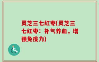 灵芝三七红枣(灵芝三七红枣：补气养血，增强免疫力)
