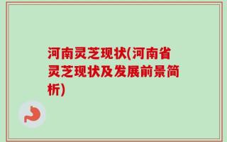 河南灵芝现状(河南省灵芝现状及发展前景简析)