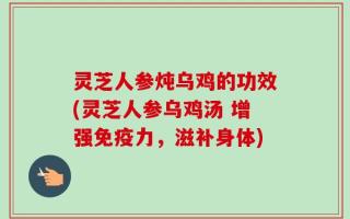 灵芝人参炖乌鸡的功效(灵芝人参乌鸡汤 增强免疫力，滋补身体)