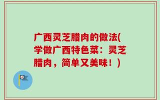 广西灵芝腊肉的做法(学做广西特色菜：灵芝腊肉，简单又美味！)