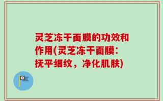 灵芝冻干面膜的功效和作用(灵芝冻干面膜：抚平细纹，净化肌肤)