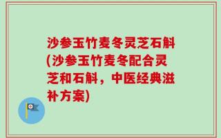 沙参玉竹麦冬灵芝石斛(沙参玉竹麦冬配合灵芝和石斛，中医经典滋补方案)