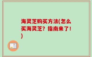 海灵芝购买方法(怎么买海灵芝？指南来了！)