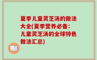 夏季儿童灵芝汤的做法大全(夏季营养必备：儿童灵芝汤的全球特色做法汇总)