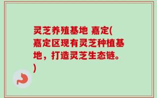 灵芝养殖基地 嘉定(嘉定区现有灵芝种植基地，打造灵芝生态链。)