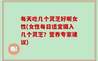 每天吃几个灵芝好呢女性(女性每日适宜摄入几个灵芝？营养专家建议)