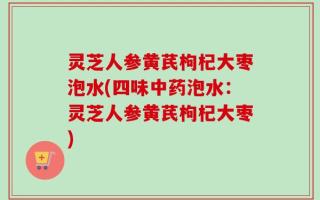 灵芝人参黄芪枸杞大枣泡水(四味中药泡水：灵芝人参黄芪枸杞大枣)