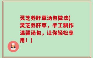 灵芝养肝草汤包做法(灵芝养肝草，手工制作温馨汤包，让你轻松享用！)