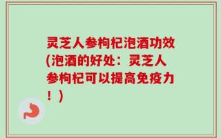 灵芝人参枸杞泡酒功效(泡酒的好处：灵芝人参枸杞可以提高免疫力！)