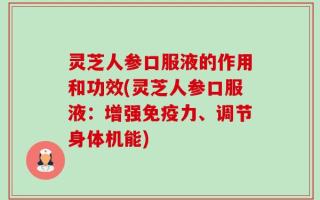 灵芝人参口服液的作用和功效(灵芝人参口服液：增强免疫力、调节身体机能)