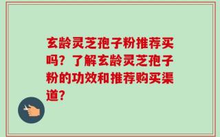 玄龄灵芝孢子粉推荐买吗？了解玄龄灵芝孢子粉的功效和推荐购买渠道？