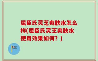 屈臣氏灵芝爽肤水怎么样(屈臣氏灵芝爽肤水使用效果如何？)