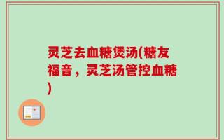 灵芝去血糖煲汤(糖友福音，灵芝汤管控血糖)