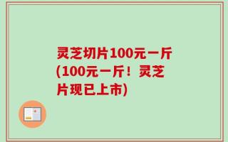 灵芝切片100元一斤(100元一斤！灵芝片现已上市)
