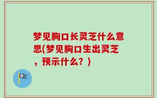 梦见胸口长灵芝什么意思(梦见胸口生出灵芝，预示什么？)