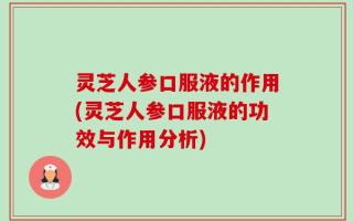 灵芝人参口服液的作用(灵芝人参口服液的功效与作用分析)