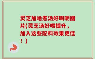灵芝加啥煮汤好喝呢图片(灵芝汤好喝提升，加入这些配料效果更佳！)