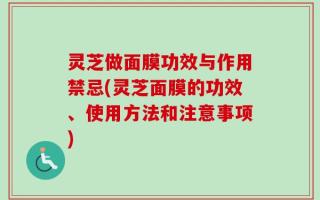 灵芝做面膜功效与作用禁忌(灵芝面膜的功效、使用方法和注意事项)