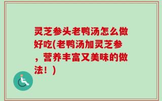 灵芝参头老鸭汤怎么做好吃(老鸭汤加灵芝参，营养丰富又美味的做法！)