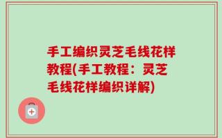 手工编织灵芝毛线花样教程(手工教程：灵芝毛线花样编织详解)