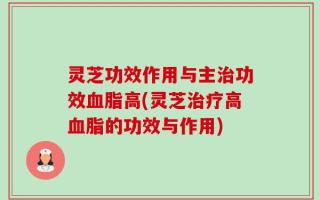 灵芝功效作用与主治功效血脂高(灵芝治疗高血脂的功效与作用)