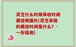 灵芝什么时候采收时间最佳呢图片(灵芝采摘的最佳时间是什么？-一份指南)