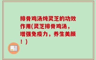 排骨鸡汤炖灵芝的功效作用(灵芝排骨鸡汤，增强免疫力，养生美颜！)