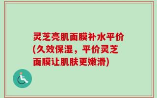 灵芝亮肌面膜补水平价(久效保湿，平价灵芝面膜让肌肤更嫩滑)
