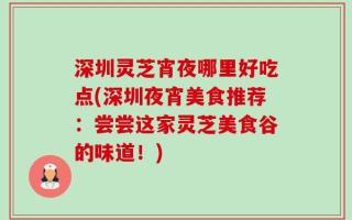 深圳灵芝宵夜哪里好吃点(深圳夜宵美食推荐：尝尝这家灵芝美食谷的味道！)