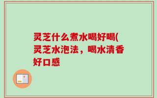 灵芝什么煮水喝好喝(灵芝水泡法，喝水清香好口感