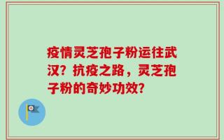 疫情灵芝孢子粉运往武汉？抗疫之路，灵芝孢子粉的奇妙功效？