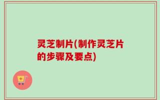 灵芝制片(制作灵芝片的步骤及要点)