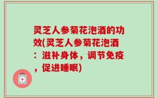 灵芝人参菊花泡酒的功效(灵芝人参菊花泡酒：滋补身体，调节免疫，促进睡眠)