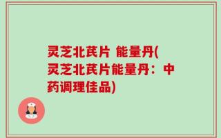 灵芝北芪片 能量丹(灵芝北芪片能量丹：中药调理佳品)