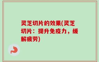 灵芝切片的效果(灵芝切片：提升免疫力，缓解疲劳)