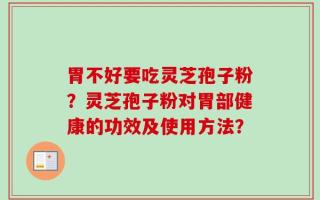 胃不好要吃灵芝孢子粉？灵芝孢子粉对胃部健康的功效及使用方法？