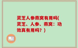 灵芝人参燕窝有用吗(灵芝、人参、燕窝：功效真有用吗？)