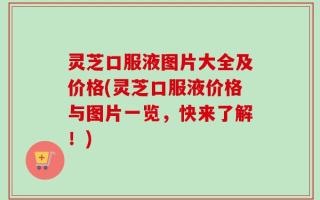 灵芝口服液图片大全及价格(灵芝口服液价格与图片一览，快来了解！)