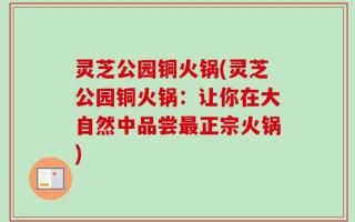 灵芝公园铜火锅(灵芝公园铜火锅：让你在大自然中品尝最正宗火锅)