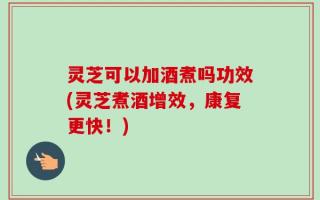 灵芝可以加酒煮吗功效(灵芝煮酒增效，康复更快！)