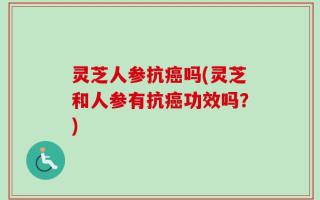 灵芝人参抗癌吗(灵芝和人参有抗癌功效吗？)