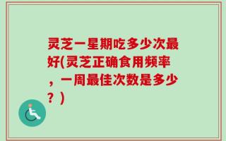 灵芝一星期吃多少次最好(灵芝正确食用频率，一周最佳次数是多少？)