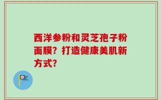 西洋参粉和灵芝孢子粉面膜？打造健康美肌新方式？