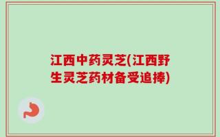 江西中药灵芝(江西野生灵芝药材备受追捧)