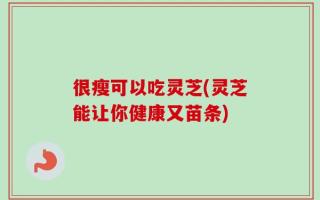 很瘦可以吃灵芝(灵芝能让你健康又苗条)
