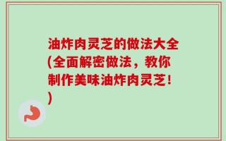 油炸肉灵芝的做法大全(全面解密做法，教你制作美味油炸肉灵芝！)