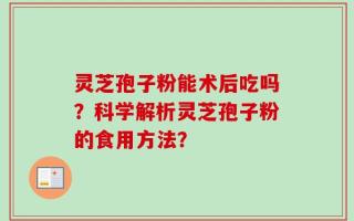 灵芝孢子粉能术后吃吗？科学解析灵芝孢子粉的食用方法？
