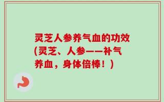 灵芝人参养气血的功效(灵芝、人参——补气养血，身体倍棒！)